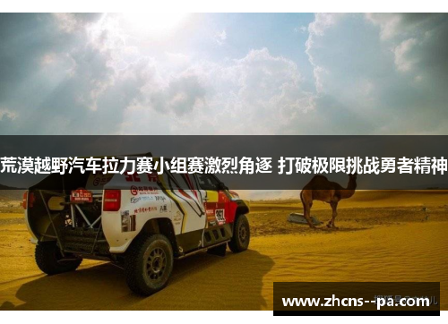 荒漠越野汽车拉力赛小组赛激烈角逐 打破极限挑战勇者精神