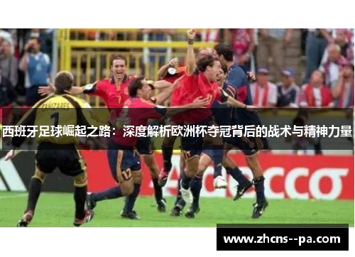西班牙足球崛起之路：深度解析欧洲杯夺冠背后的战术与精神力量