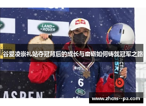 谷爱凌崇礼站夺冠背后的成长与磨砺如何铸就冠军之路 谷爱凌崇礼站夺冠背后的成长与磨砺如何铸就冠军之路