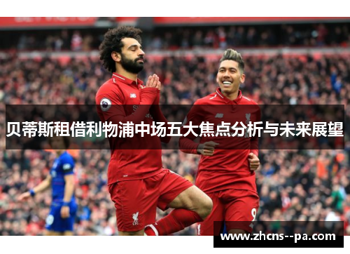贝蒂斯租借利物浦中场五大焦点分析与未来展望 贝蒂斯租借利物浦中场五大焦点分析与未来展望