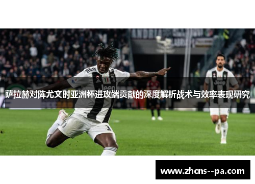 萨拉赫对阵尤文时亚洲杯进攻端贡献的深度解析战术与效率表现研究