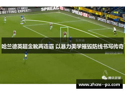 哈兰德英超金靴两连霸 以暴力美学摧毁防线书写传奇 哈兰德英超金靴两连霸 以暴力美学摧毁防线书写传奇