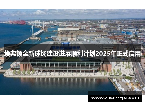 埃弗顿全新球场建设进展顺利计划2025年正式启用 埃弗顿全新球场建设进展顺利计划2025年正式启用