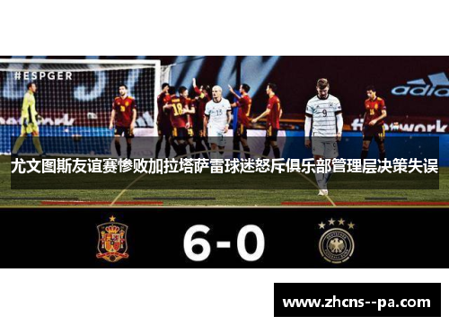 尤文图斯友谊赛惨败加拉塔萨雷球迷怒斥俱乐部管理层决策失误