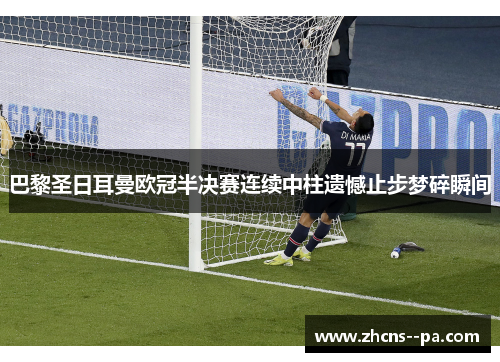 巴黎圣日耳曼欧冠半决赛连续中柱遗憾止步梦碎瞬间 巴黎圣日耳曼欧冠半决赛连续中柱遗憾止步梦碎瞬间