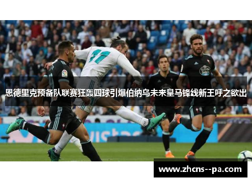 恩德里克预备队联赛狂轰四球引爆伯纳乌未来皇马锋线新王呼之欲出
