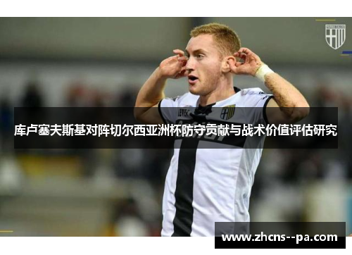 库卢塞夫斯基对阵切尔西亚洲杯防守贡献与战术价值评估研究 库卢塞夫斯基对阵切尔西亚洲杯防守贡献与战术价值评估研究
