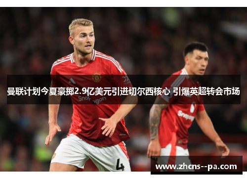 曼联计划今夏豪掷2.9亿美元引进切尔西核心 引爆英超转会市场 曼联计划今夏豪掷2.9亿美元引进切尔西核心 引爆英超转会市场