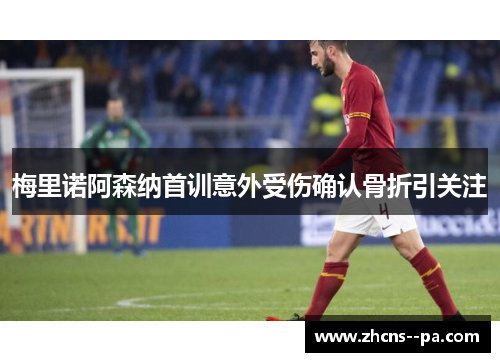 梅里诺阿森纳首训意外受伤确认骨折引关注 梅里诺阿森纳首训意外受伤确认骨折引关注