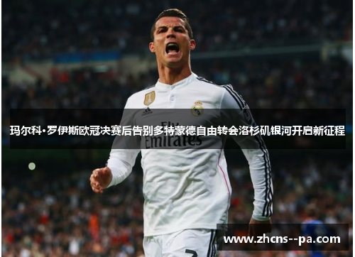 玛尔科·罗伊斯欧冠决赛后告别多特蒙德自由转会洛杉矶银河开启新征程 玛尔科·罗伊斯欧冠决赛后告别多特蒙德自由转会洛杉矶银河开启新征程