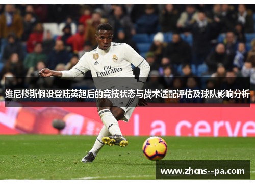 维尼修斯假设登陆英超后的竞技状态与战术适配评估及球队影响分析