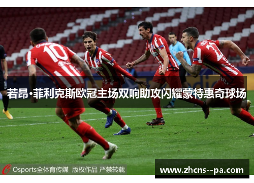 若昂·菲利克斯欧冠主场双响助攻闪耀蒙特惠奇球场