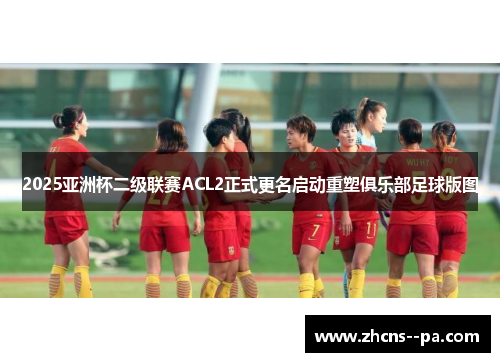 2025亚洲杯二级联赛ACL2正式更名启动重塑俱乐部足球版图