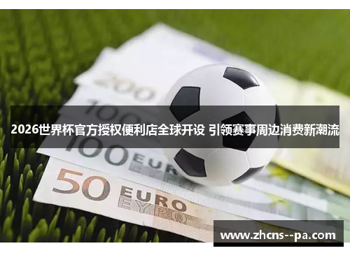 2026世界杯官方授权便利店全球开设 引领赛事周边消费新潮流