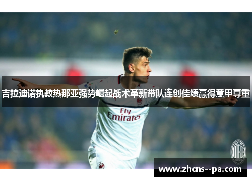 吉拉迪诺执教热那亚强势崛起战术革新带队连创佳绩赢得意甲尊重