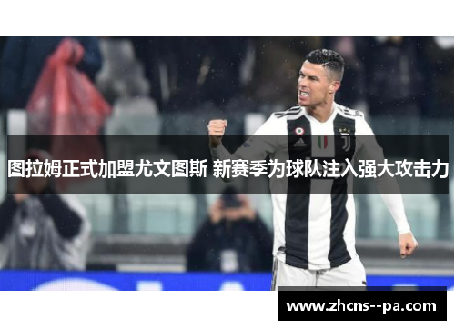 图拉姆正式加盟尤文图斯 新赛季为球队注入强大攻击力