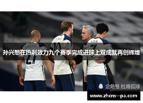 孙兴慜在热刺效力九个赛季完成进球上双成就再创辉煌