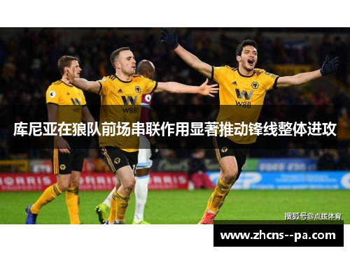 库尼亚在狼队前场串联作用显著推动锋线整体进攻