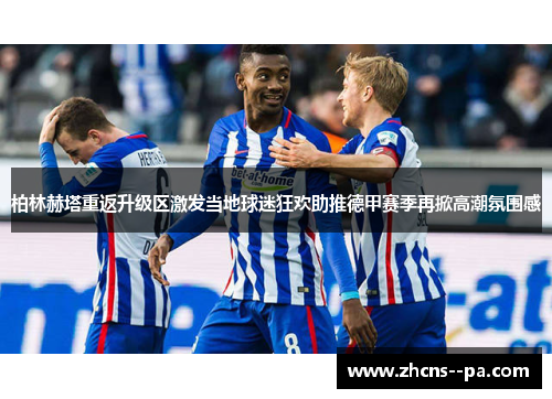 柏林赫塔重返升级区激发当地球迷狂欢助推德甲赛季再掀高潮氛围感