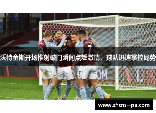 沃特金斯开场推射破门瞬间点燃激情，球队迅速掌控局势