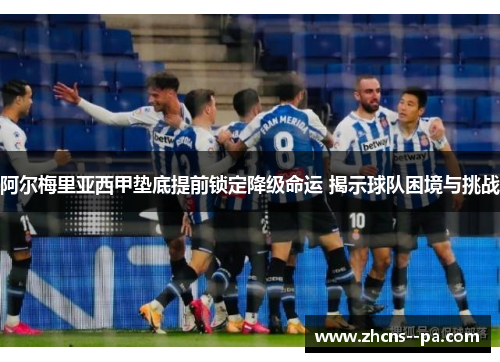 阿尔梅里亚西甲垫底提前锁定降级命运 揭示球队困境与挑战 阿尔梅里亚西甲垫底提前锁定降级命运 揭示球队困境与挑战