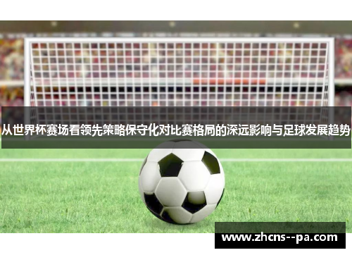 从世界杯赛场看领先策略保守化对比赛格局的深远影响与足球发展趋势 从世界杯赛场看领先策略保守化对比赛格局的深远影响与足球发展趋势