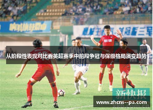 从阶段性表现对比看英超赛季中前段争冠与保级格局演变趋势