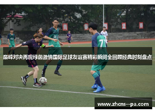 巅峰对决再现绿茵激情国际足球友谊赛精彩瞬间全回顾经典时刻盘点