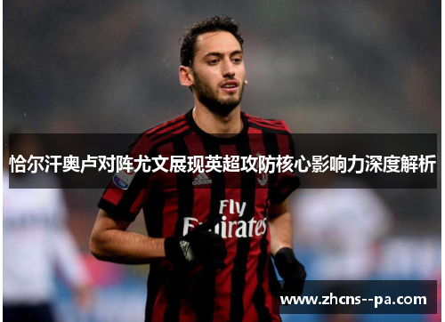 恰尔汗奥卢对阵尤文展现英超攻防核心影响力深度解析