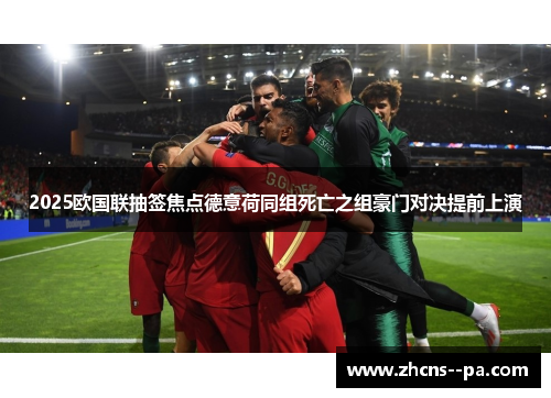 2025欧国联抽签焦点德意荷同组死亡之组豪门对决提前上演 2025欧国联抽签焦点德意荷同组死亡之组豪门对决提前上演