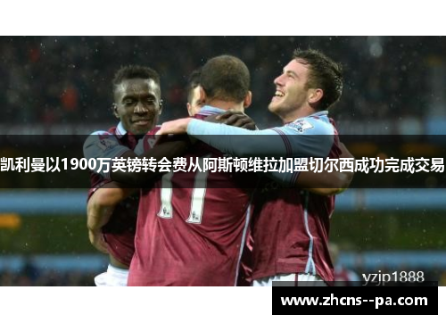 凯利曼以1900万英镑转会费从阿斯顿维拉加盟切尔西成功完成交易 凯利曼以1900万英镑转会费从阿斯顿维拉加盟切尔西成功完成交易