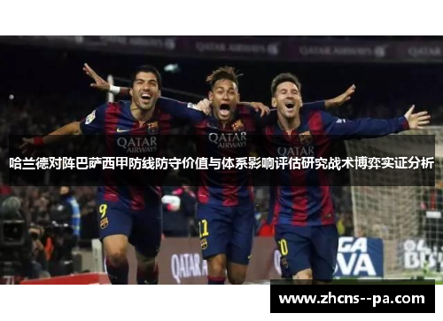 哈兰德对阵巴萨西甲防线防守价值与体系影响评估研究战术博弈实证分析 哈兰德对阵巴萨西甲防线防守价值与体系影响评估研究战术博弈实证分析