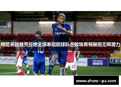 梅努英超首秀惊艳全场表现助球队击败埃弗顿展现无限潜力 梅努英超首秀惊艳全场表现助球队击败埃弗顿展现无限潜力