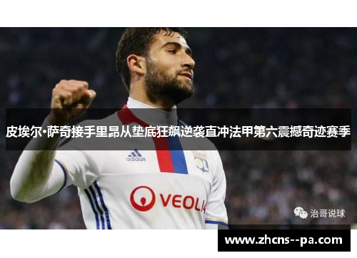 皮埃尔·萨奇接手里昂从垫底狂飙逆袭直冲法甲第六震撼奇迹赛季 皮埃尔·萨奇接手里昂从垫底狂飙逆袭直冲法甲第六震撼奇迹赛季